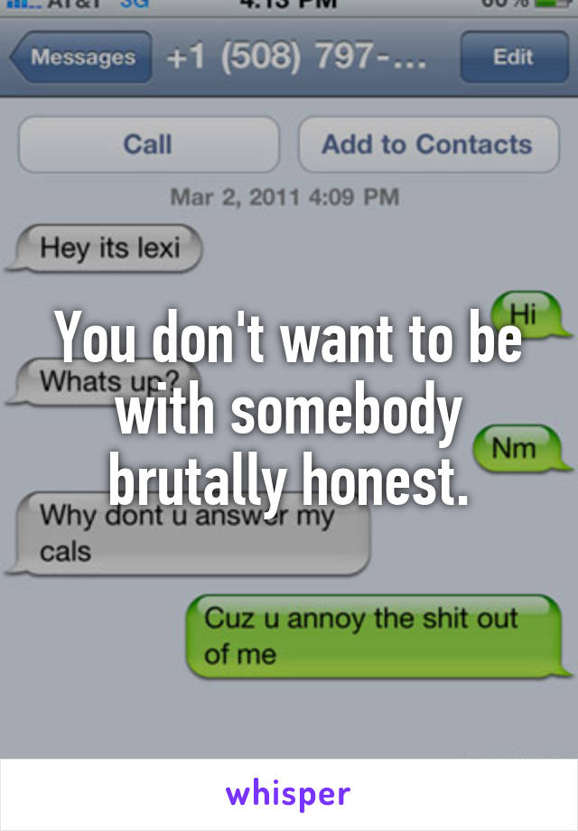 You don't want to be with somebody brutally honest.