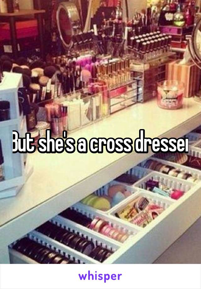 But she's a cross dresser