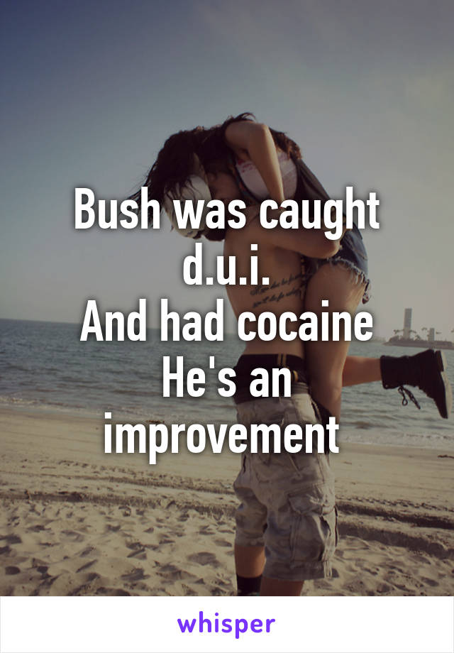 Bush was caught d.u.i.
And had cocaine
He's an improvement 