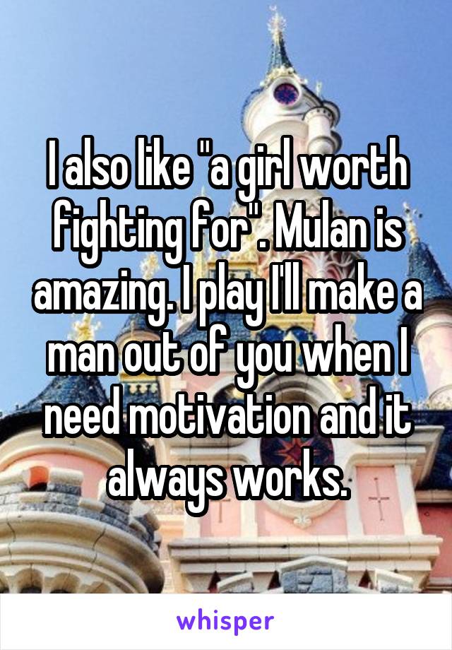 I also like "a girl worth fighting for". Mulan is amazing. I play I'll make a man out of you when I need motivation and it always works.