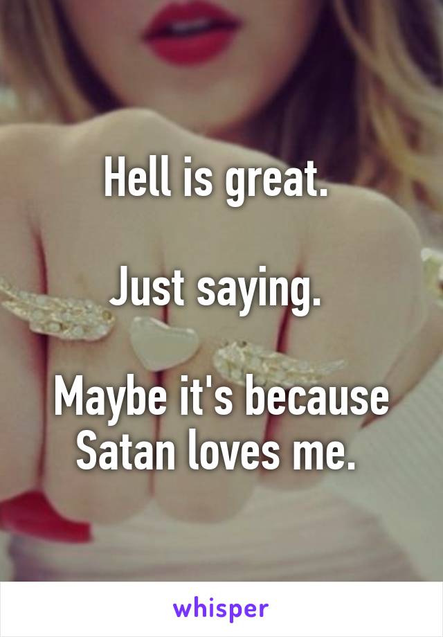 Hell is great. 

Just saying. 

Maybe it's because Satan loves me. 