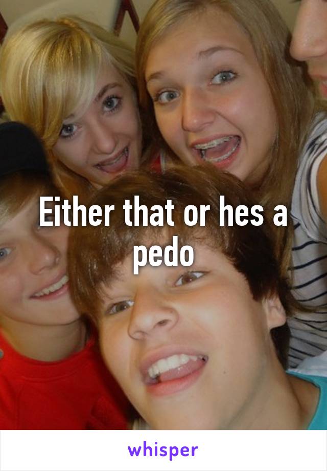 Either that or hes a pedo