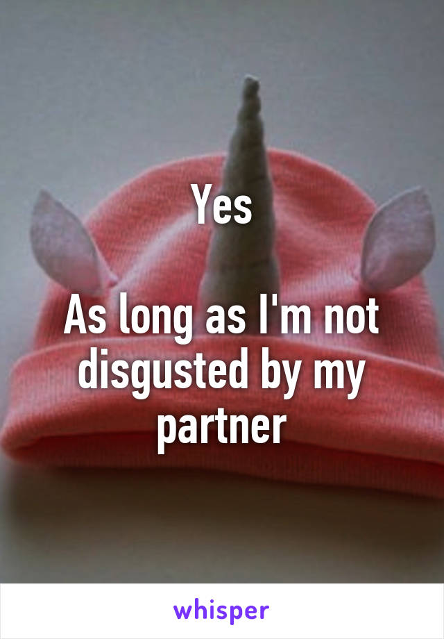Yes

As long as I'm not disgusted by my partner
