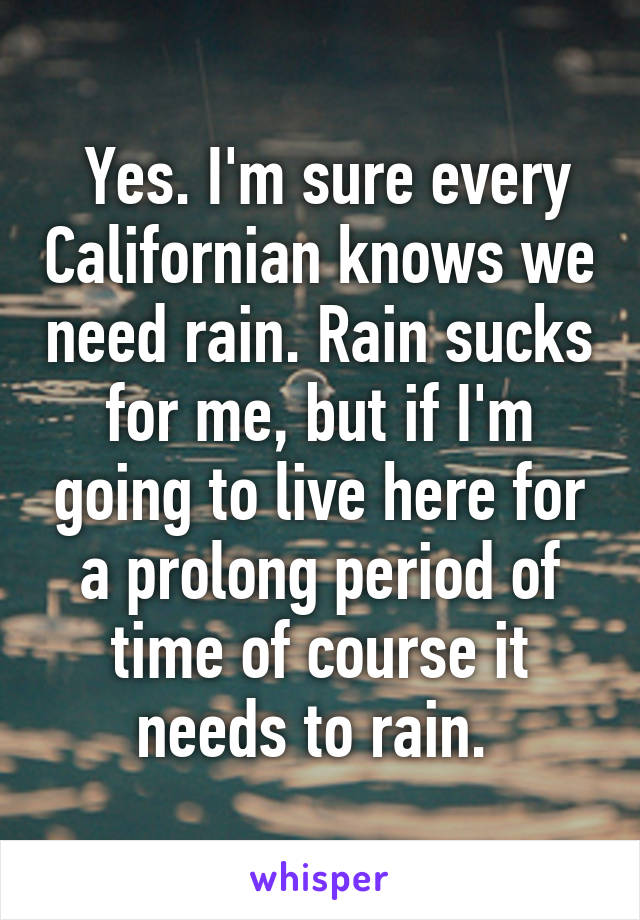  Yes. I'm sure every Californian knows we need rain. Rain sucks for me, but if I'm going to live here for a prolong period of time of course it needs to rain. 