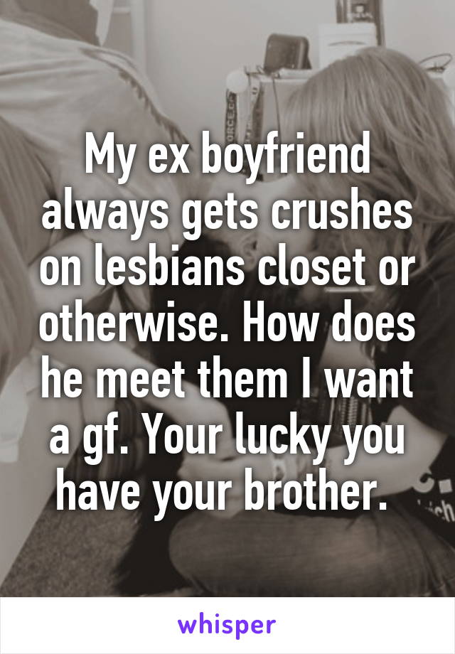 My ex boyfriend always gets crushes on lesbians closet or otherwise. How does he meet them I want a gf. Your lucky you have your brother. 