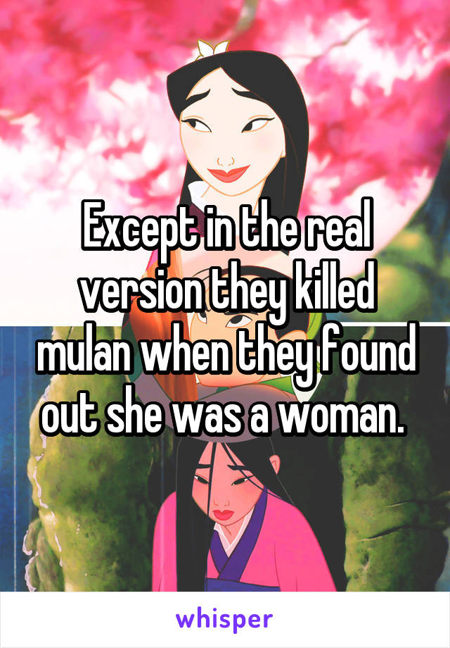 Except in the real version they killed mulan when they found out she was a woman. 