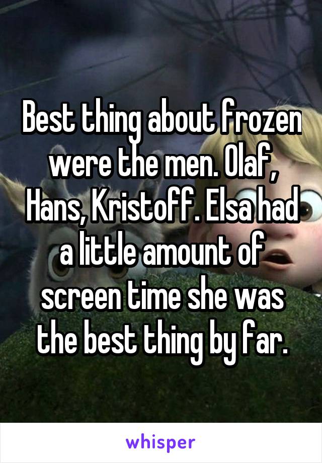 Best thing about frozen were the men. Olaf, Hans, Kristoff. Elsa had a little amount of screen time she was the best thing by far.