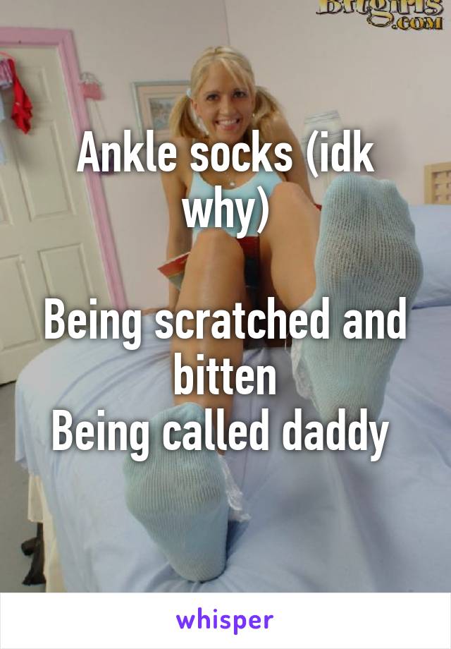 Ankle socks (idk why)

Being scratched and bitten
Being called daddy 
