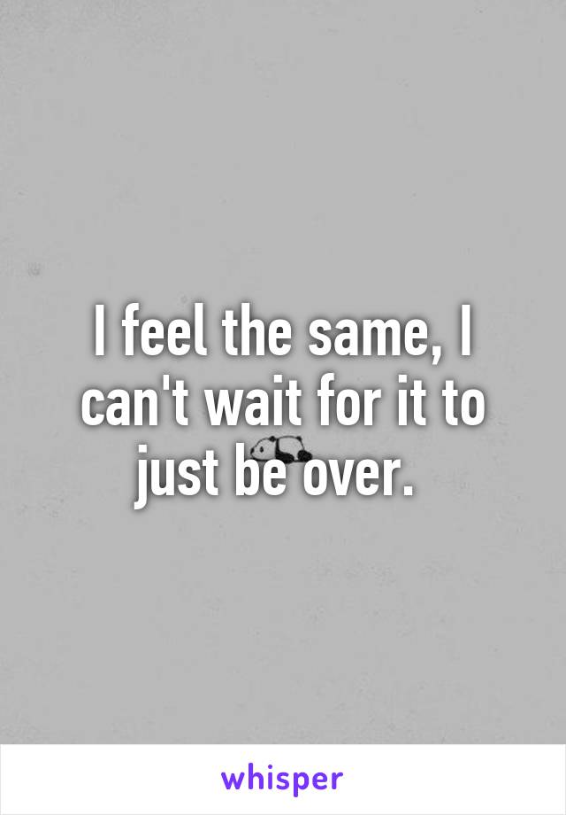 I feel the same, I can't wait for it to just be over. 