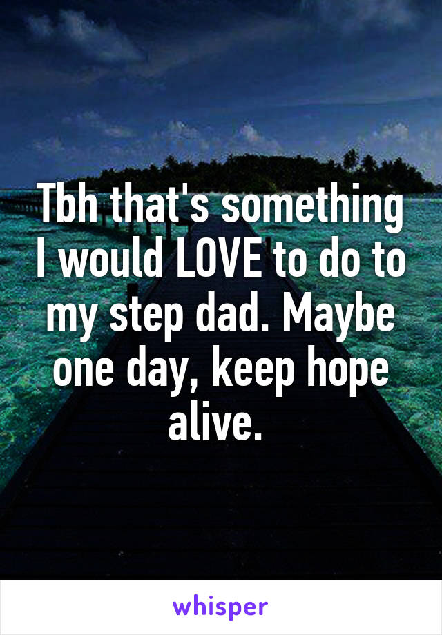 Tbh that's something I would LOVE to do to my step dad. Maybe one day, keep hope alive. 