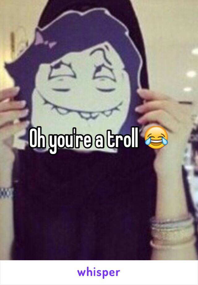 Oh you're a troll 😂