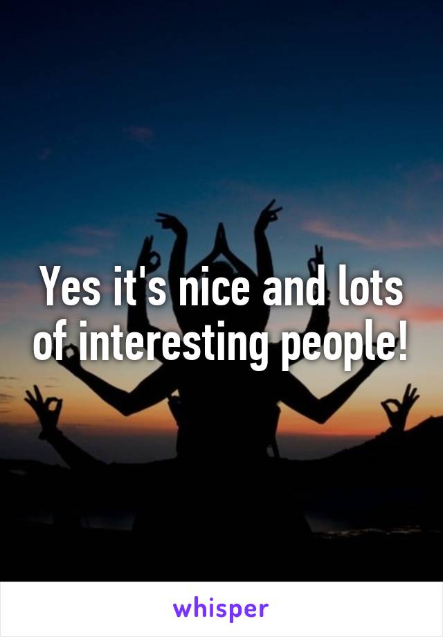 Yes it's nice and lots of interesting people!