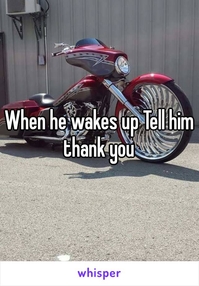 When he wakes up Tell him thank you 