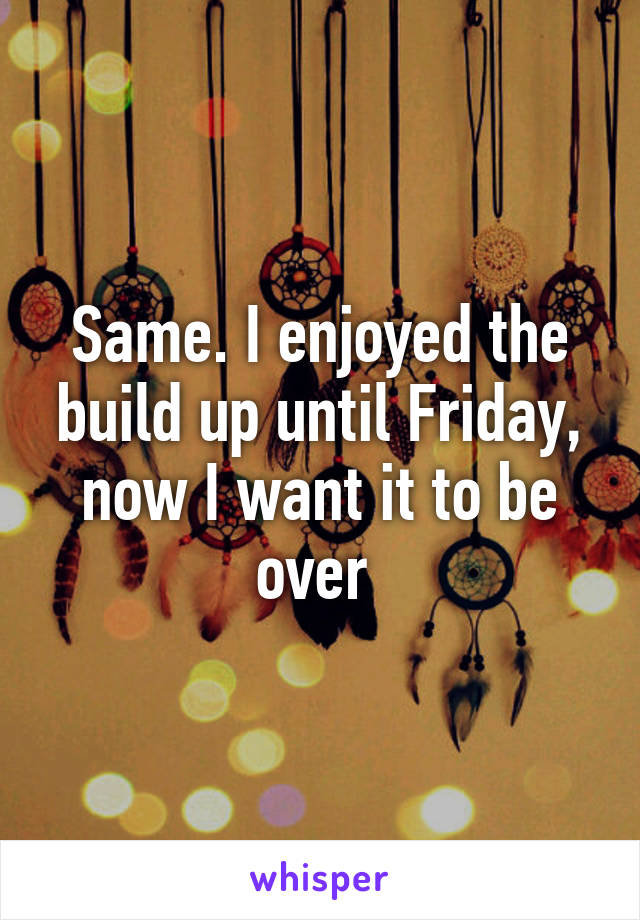 Same. I enjoyed the build up until Friday, now I want it to be over 