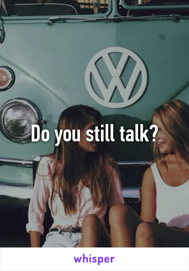 Do you still talk?