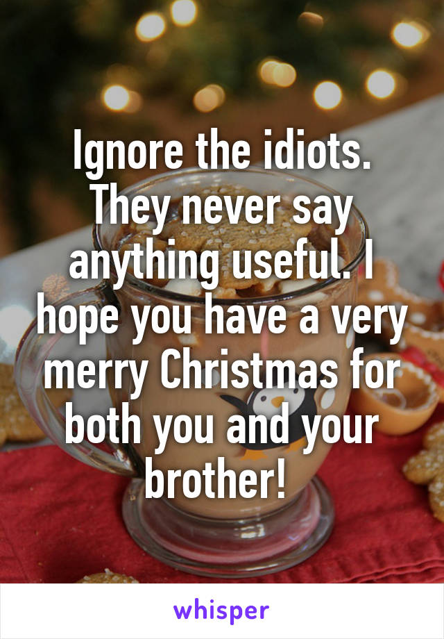 Ignore the idiots. They never say anything useful. I hope you have a very merry Christmas for both you and your brother! 