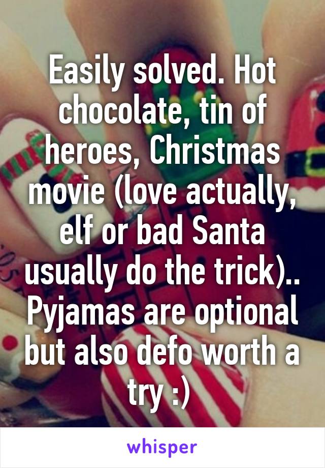 Easily solved. Hot chocolate, tin of heroes, Christmas movie (love actually, elf or bad Santa usually do the trick).. Pyjamas are optional but also defo worth a try :) 