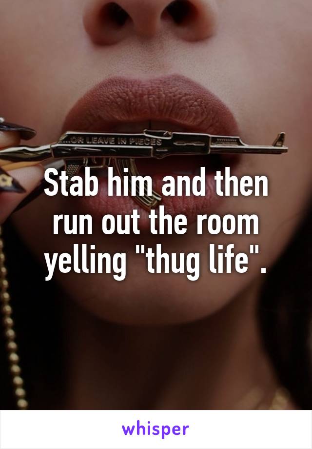 Stab him and then run out the room yelling "thug life".