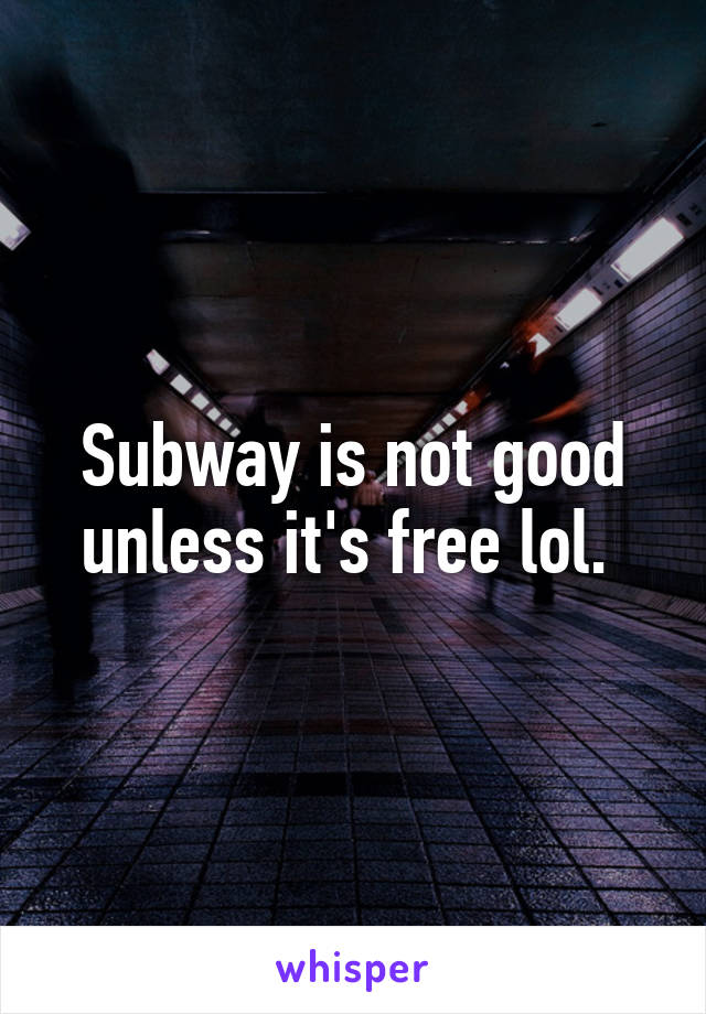 Subway is not good unless it's free lol. 