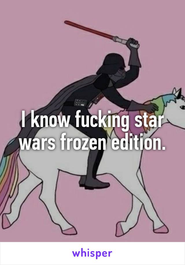 I know fucking star wars frozen edition.