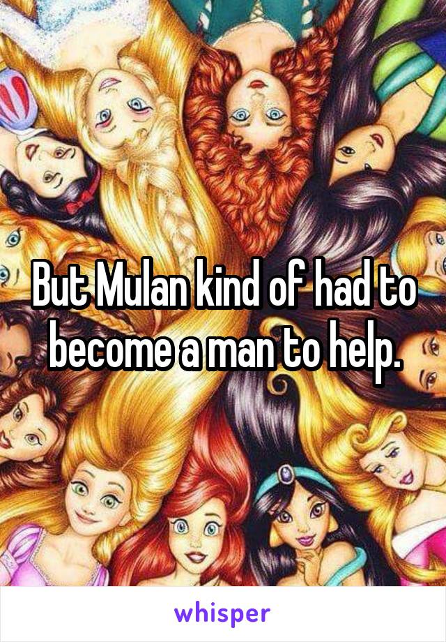 But Mulan kind of had to become a man to help.