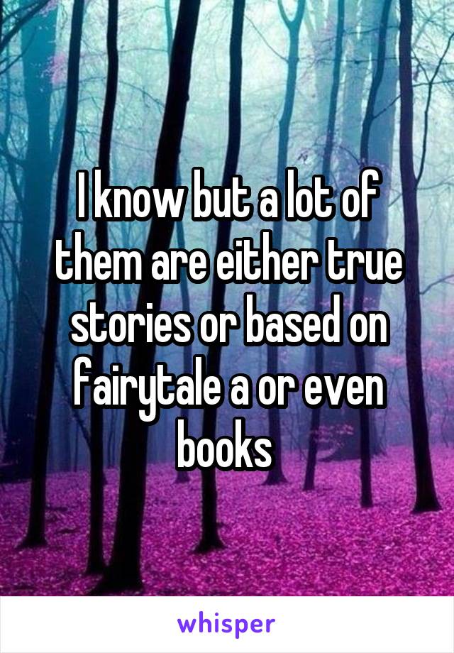 I know but a lot of them are either true stories or based on fairytale a or even books 