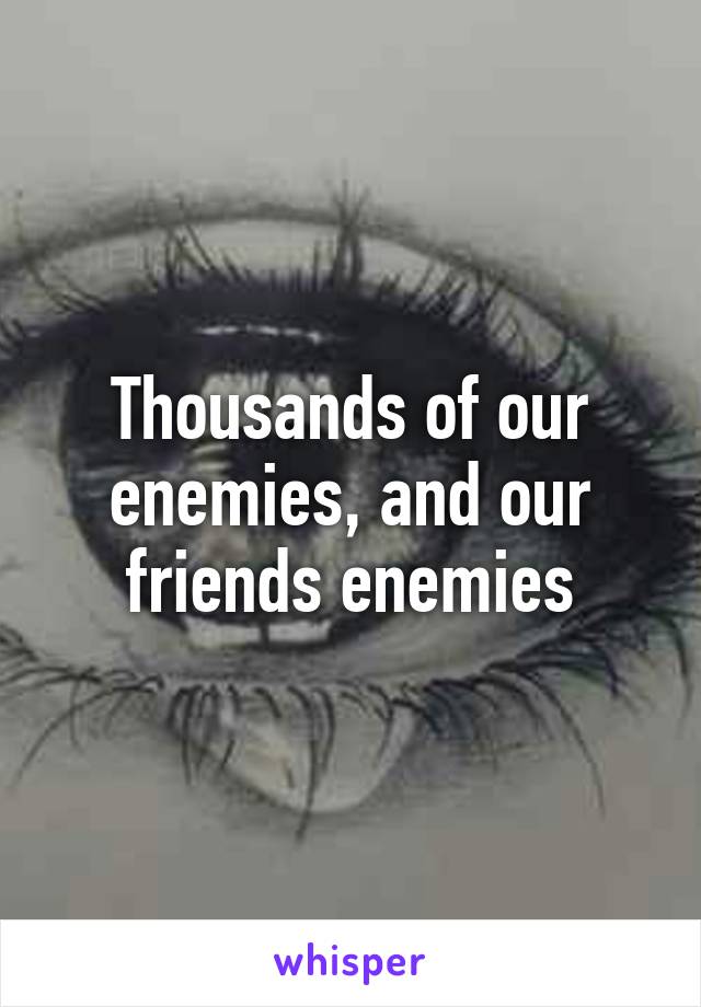 Thousands of our enemies, and our friends enemies