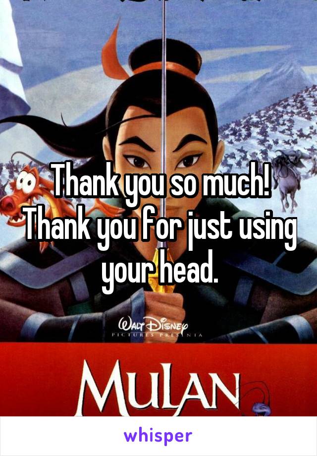 Thank you so much! Thank you for just using your head.