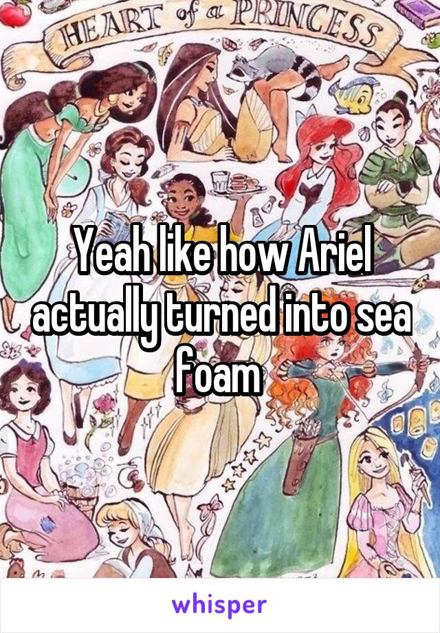 Yeah like how Ariel actually turned into sea foam 