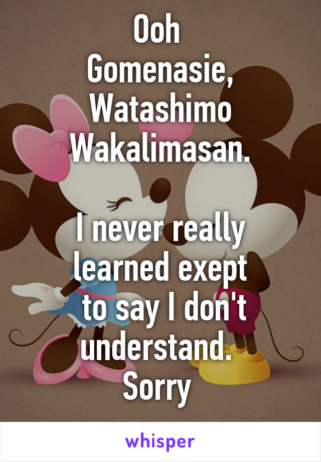 Ooh 
Gomenasie, Watashimo
Wakalimasan.

I never really learned exept
 to say I don't understand. 
Sorry 
