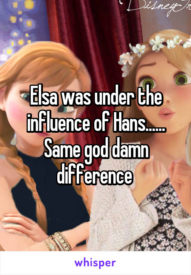 Elsa was under the influence of Hans...... Same god damn difference 