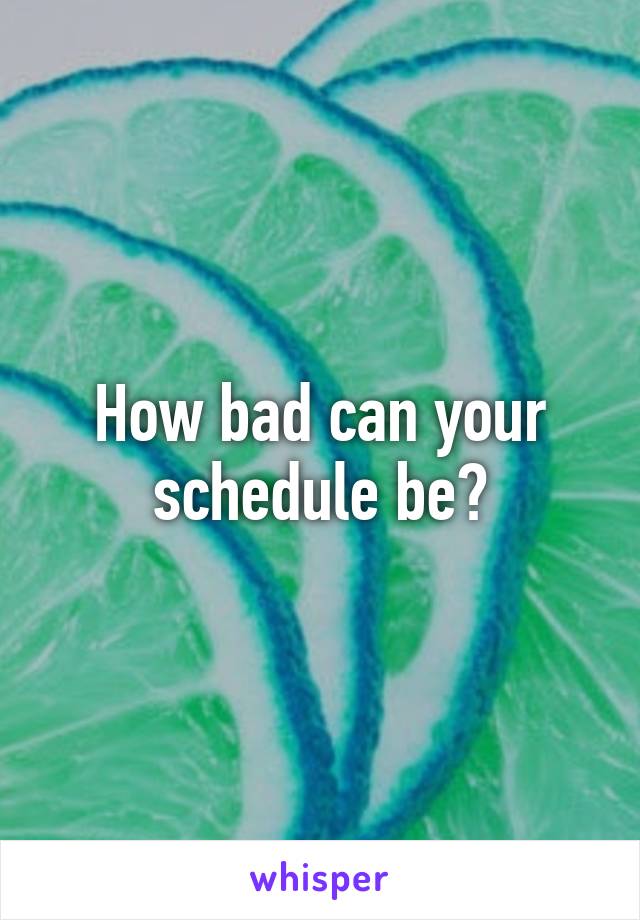 How bad can your schedule be?