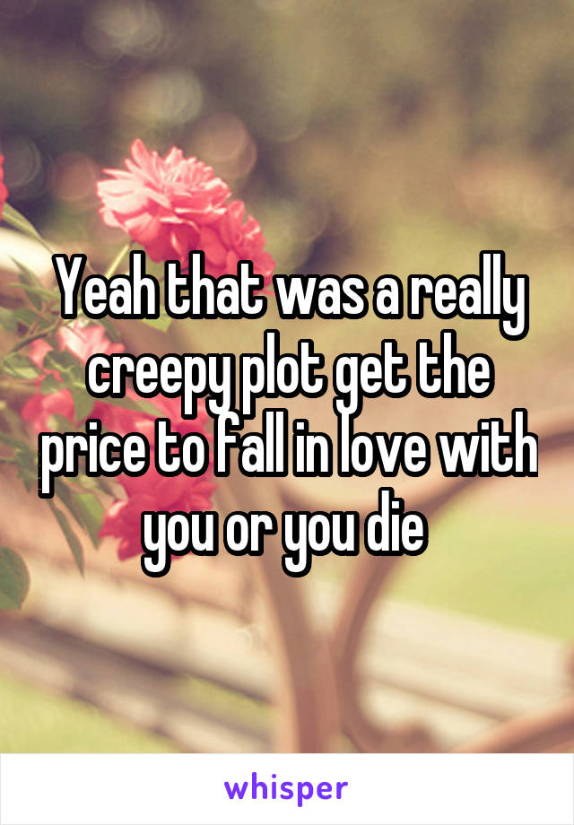 Yeah that was a really creepy plot get the price to fall in love with you or you die 