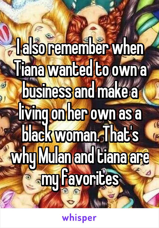 I also remember when Tiana wanted to own a business and make a living on her own as a black woman. That's why Mulan and tiana are my favorites