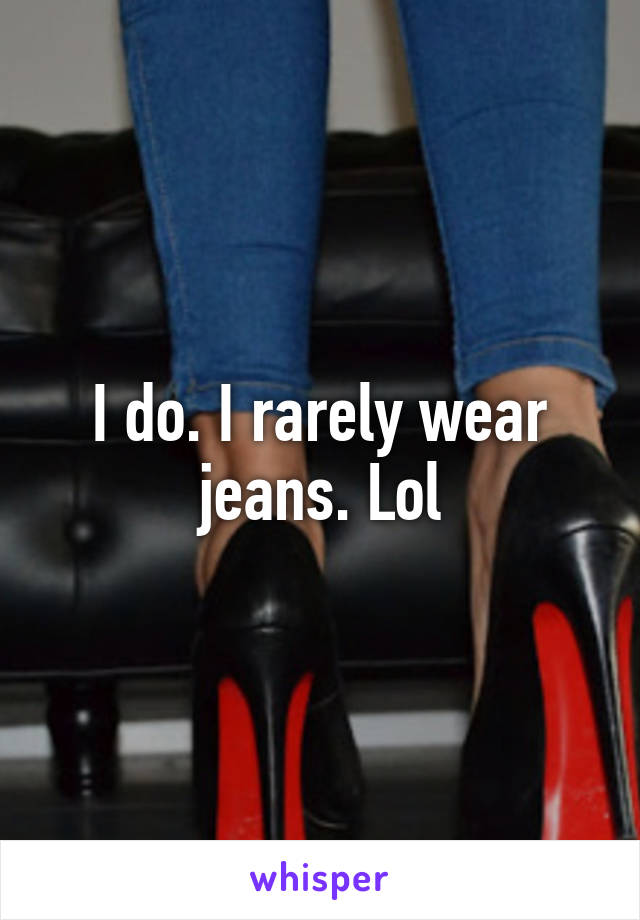I do. I rarely wear jeans. Lol