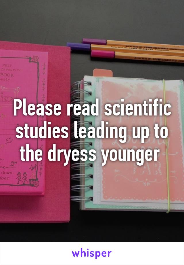 Please read scientific studies leading up to the dryess younger 