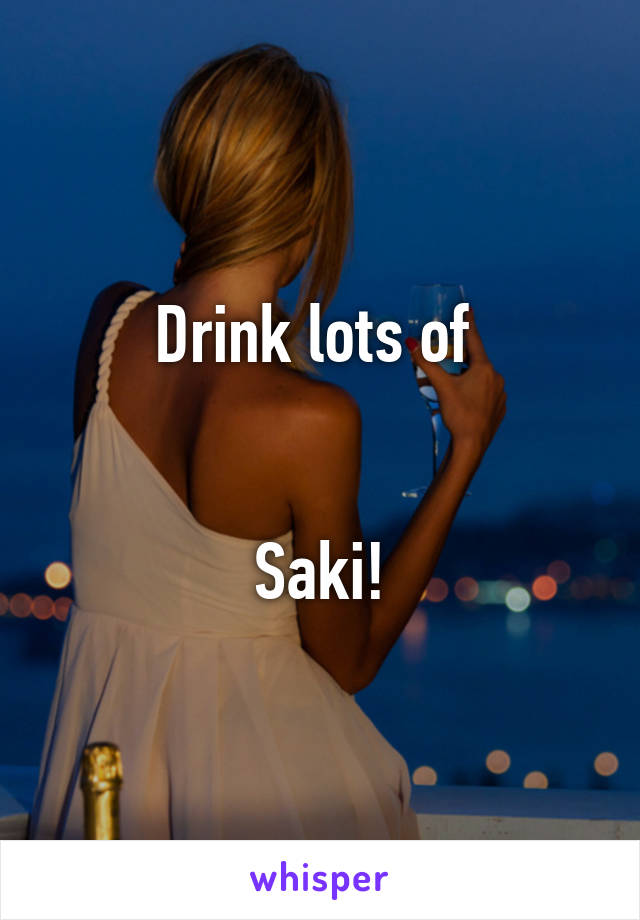 Drink lots of 


Saki!