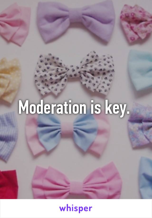 Moderation is key. 