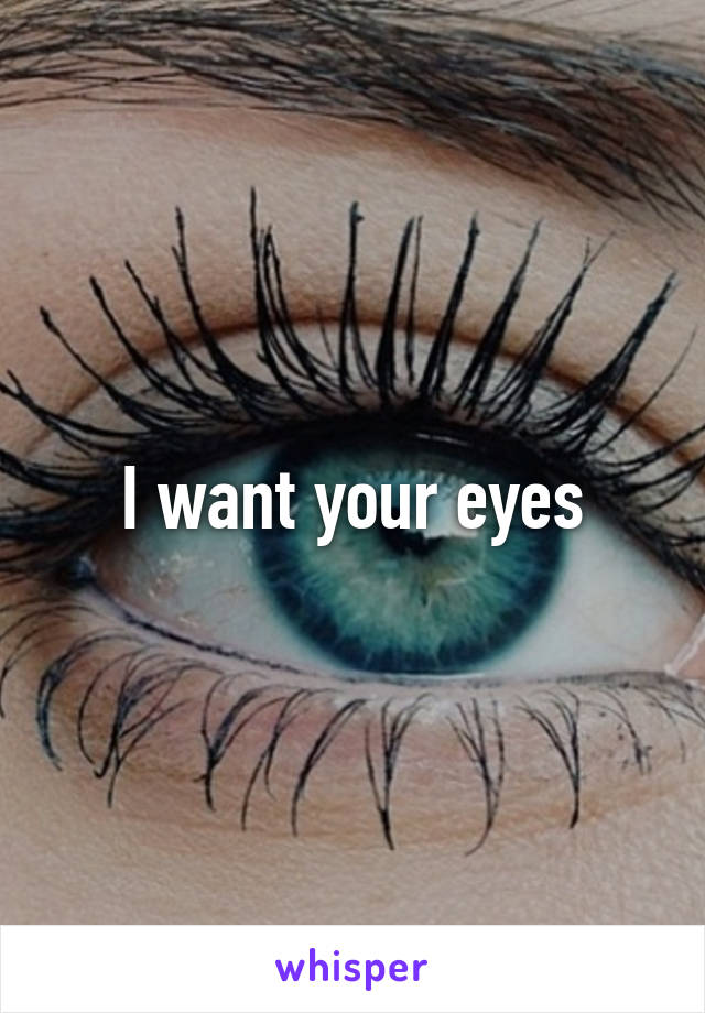 I want your eyes
