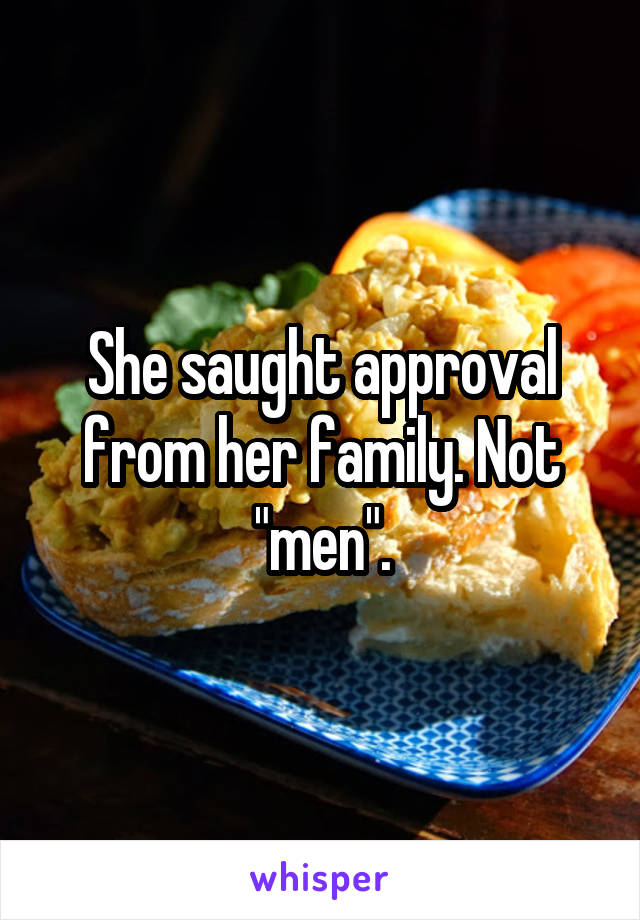 She saught approval from her family. Not "men".