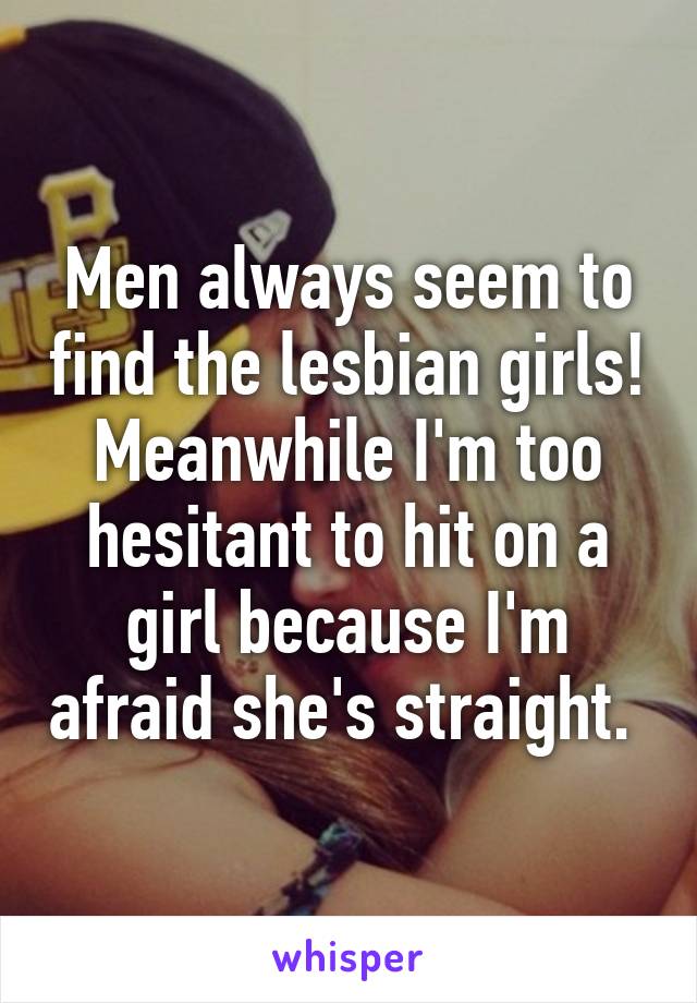 Men always seem to find the lesbian girls! Meanwhile I'm too hesitant to hit on a girl because I'm afraid she's straight. 