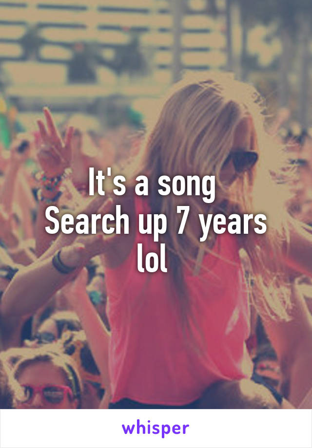 It's a song 
Search up 7 years lol 