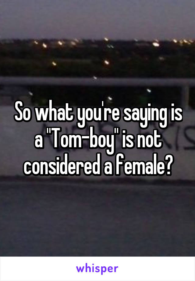 So what you're saying is a "Tom-boy" is not considered a female?