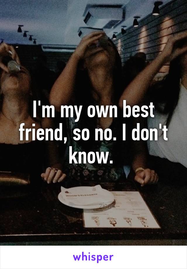 I'm my own best friend, so no. I don't know. 