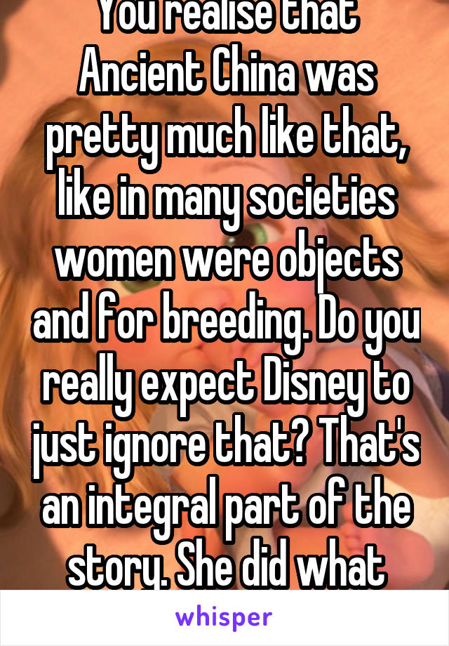 You realise that Ancient China was pretty much like that, like in many societies women were objects and for breeding. Do you really expect Disney to just ignore that? That's an integral part of the story. She did what armies couldn't.