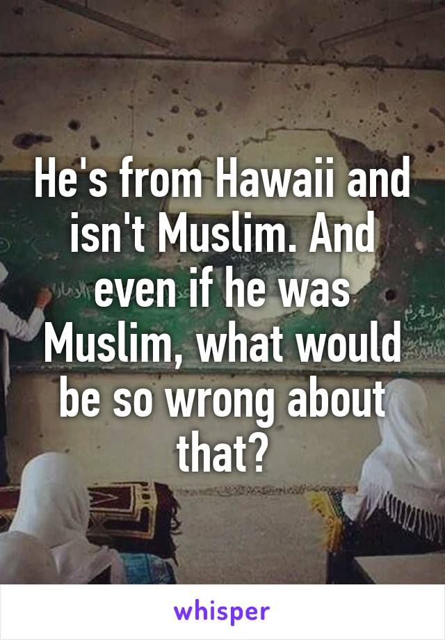 He's from Hawaii and isn't Muslim. And even if he was Muslim, what would be so wrong about that?