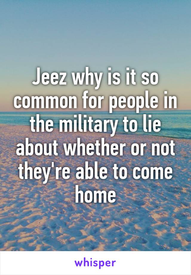 Jeez why is it so common for people in the military to lie about whether or not they're able to come home