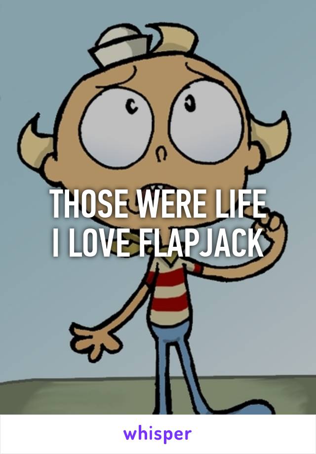 THOSE WERE LIFE
I LOVE FLAPJACK