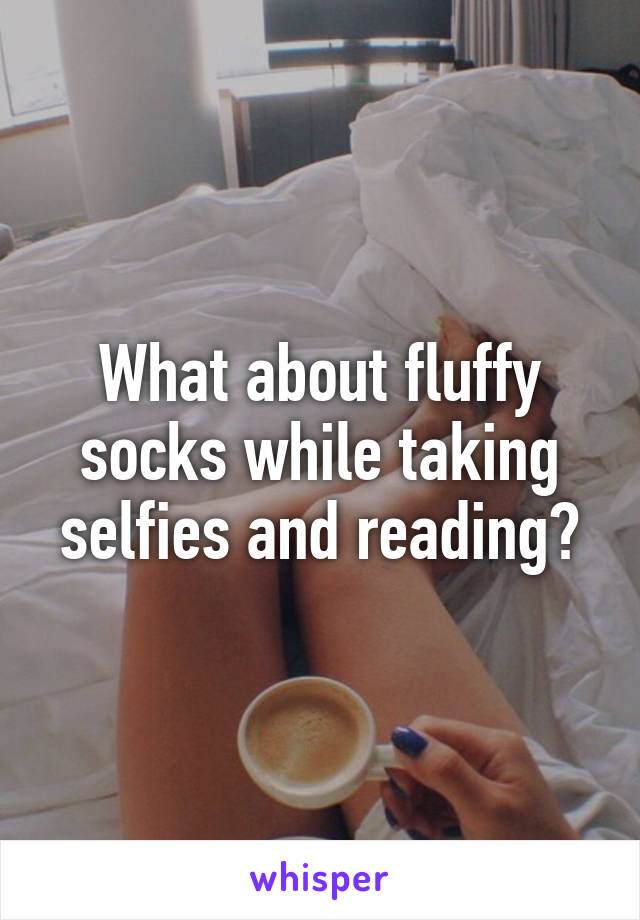 What about fluffy socks while taking selfies and reading?