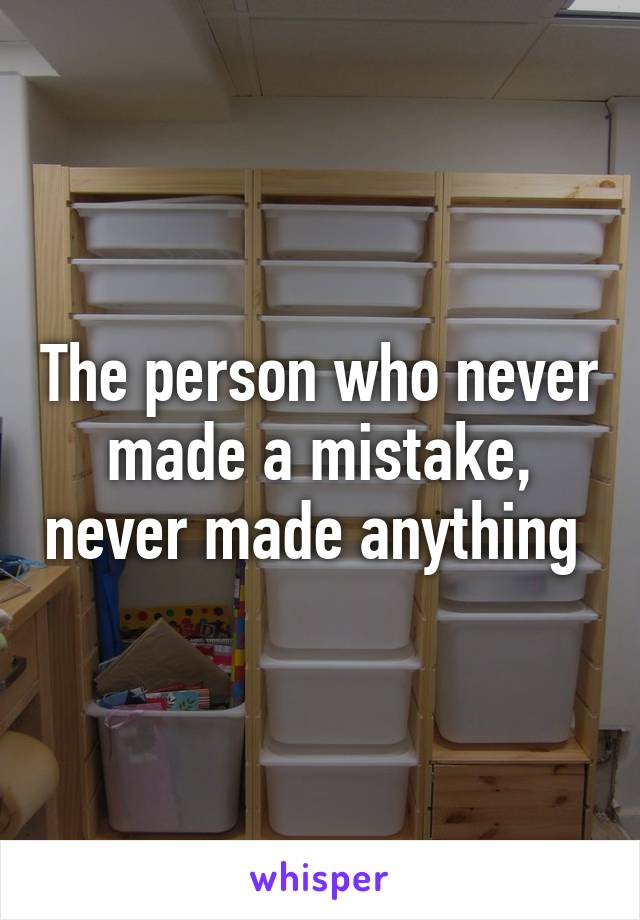 The person who never made a mistake, never made anything 